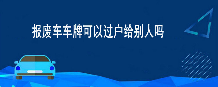 報(bào)廢車車牌可以過(guò)戶給別人嗎