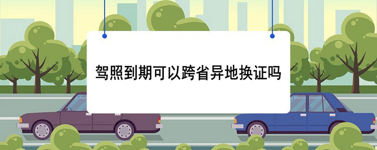 駕照到期可以跨省異地?fù)Q證嗎